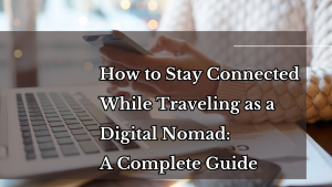 How to Stay Connected While Traveling as a Digital Nomad: A Complete Guide